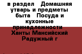  в раздел : Домашняя утварь и предметы быта » Посуда и кухонные принадлежности . Ханты-Мансийский,Радужный г.